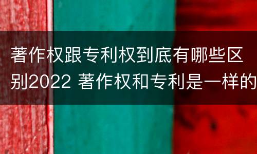 著作权跟专利权到底有哪些区别2022 著作权和专利是一样的吗