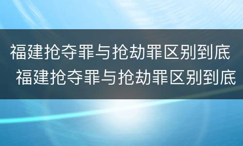 福建抢夺罪与抢劫罪区别到底 福建抢夺罪与抢劫罪区别到底在哪