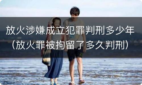 放火涉嫌成立犯罪判刑多少年（放火罪被拘留了多久判刑）