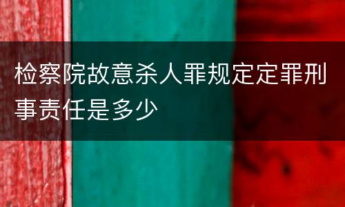 检察院故意杀人罪规定定罪刑事责任是多少