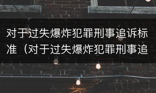 对于过失爆炸犯罪刑事追诉标准（对于过失爆炸犯罪刑事追诉标准最新）