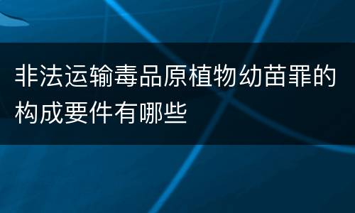 非法运输毒品原植物幼苗罪的构成要件有哪些