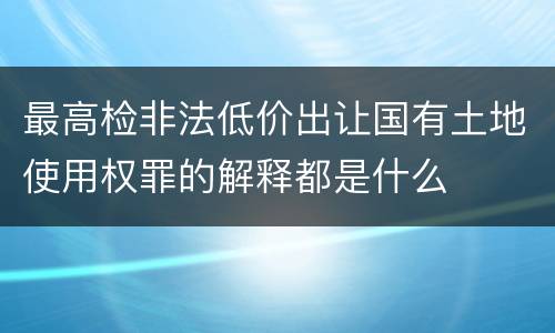 最高检非法低价出让国有土地使用权罪的解释都是什么