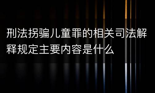 刑法拐骗儿童罪的相关司法解释规定主要内容是什么