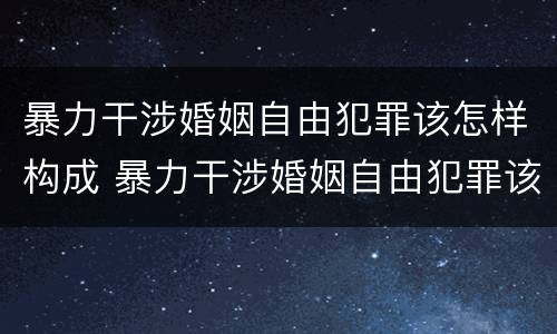 暴力干涉婚姻自由犯罪该怎样构成 暴力干涉婚姻自由犯罪该怎样构成犯罪行为