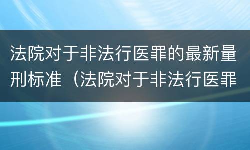 法院对于非法行医罪的最新量刑标准（法院对于非法行医罪的最新量刑标准是）