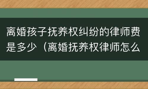 离婚孩子抚养权纠纷的律师费是多少（离婚抚养权律师怎么收费）