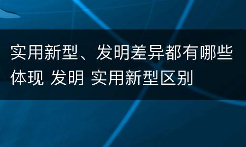 实用新型、发明差异都有哪些体现 发明 实用新型区别