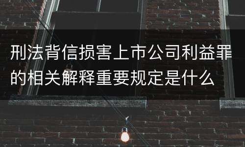 刑法背信损害上市公司利益罪的相关解释重要规定是什么