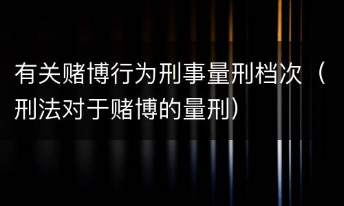 有关赌博行为刑事量刑档次（刑法对于赌博的量刑）