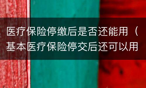 医疗保险停缴后是否还能用（基本医疗保险停交后还可以用吗）
