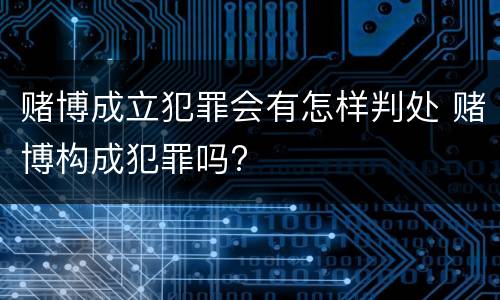 赌博成立犯罪会有怎样判处 赌博构成犯罪吗?