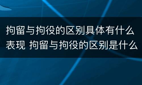 拘留与拘役的区别具体有什么表现 拘留与拘役的区别是什么