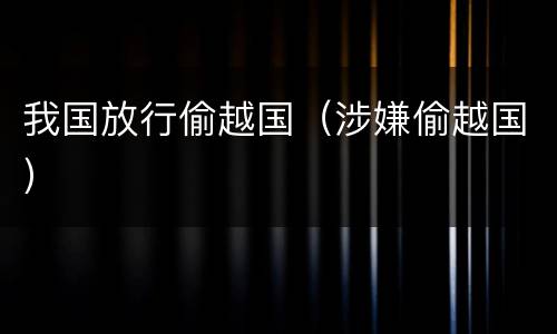 我国放行偷越国（涉嫌偷越国）