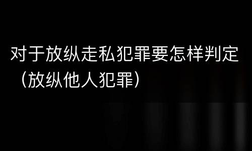 对于放纵走私犯罪要怎样判定（放纵他人犯罪）