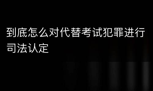 到底怎么对代替考试犯罪进行司法认定