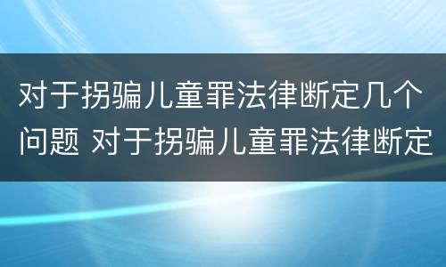 对于拐骗儿童罪法律断定几个问题 对于拐骗儿童罪法律断定几个问题怎么办