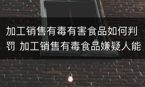 加工销售有毒有害食品如何判罚 加工销售有毒食品嫌疑人能取保候审吗