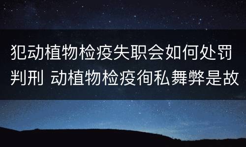 犯动植物检疫失职会如何处罚判刑 动植物检疫徇私舞弊是故意犯罪吗