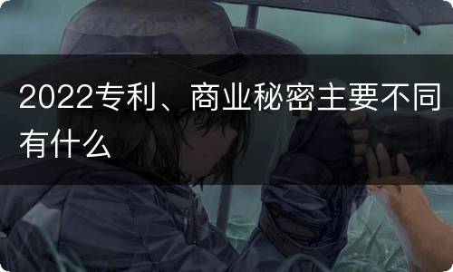 2022专利、商业秘密主要不同有什么