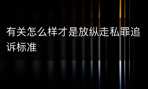 有关怎么样才是放纵走私罪追诉标准