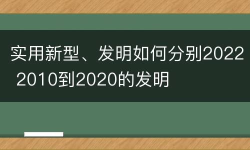 实用新型、发明如何分别2022 2010到2020的发明