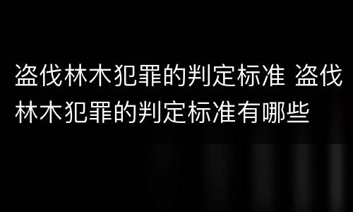 盗伐林木犯罪的判定标准 盗伐林木犯罪的判定标准有哪些