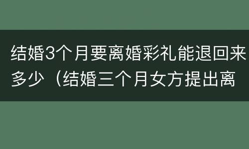 结婚3个月要离婚彩礼能退回来多少（结婚三个月女方提出离婚,彩礼退多少）