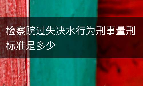 检察院过失决水行为刑事量刑标准是多少