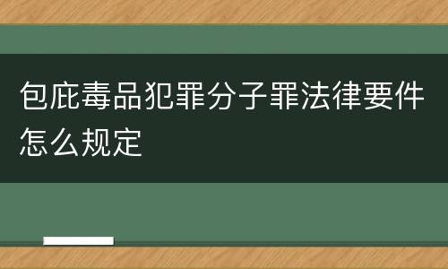 包庇毒品犯罪分子罪法律要件怎么规定