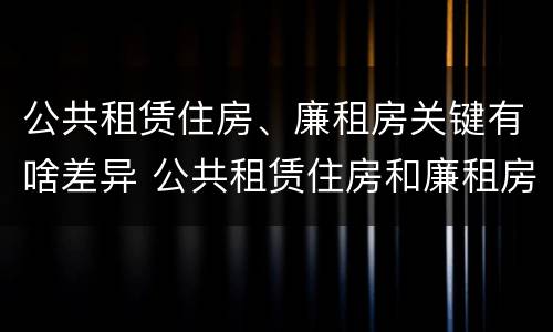 公共租赁住房、廉租房关键有啥差异 公共租赁住房和廉租房的联系