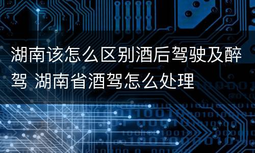 湖南该怎么区别酒后驾驶及醉驾 湖南省酒驾怎么处理