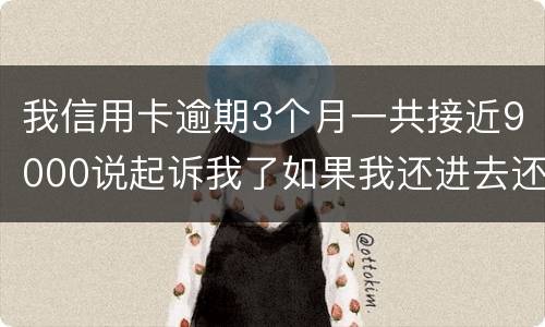 我信用卡逾期3个月一共接近9000说起诉我了如果我还进去还会有事吗