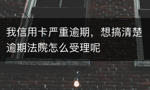 我信用卡严重逾期,想搞清楚逾期法院怎么受理呢