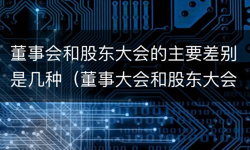 董事会和股东大会的主要差别是几种（董事大会和股东大会）