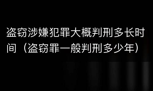 盗窃涉嫌犯罪大概判刑多长时间（盗窃罪一般判刑多少年）