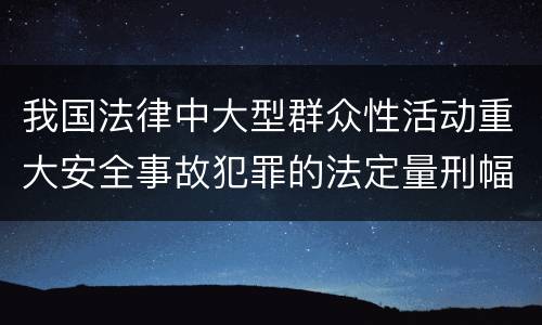 我国法律中大型群众性活动重大安全事故犯罪的法定量刑幅度