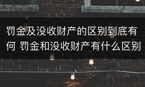 罚金及没收财产的区别到底有何 罚金和没收财产有什么区别
