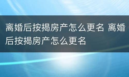 离婚后按揭房产怎么更名 离婚后按揭房产怎么更名