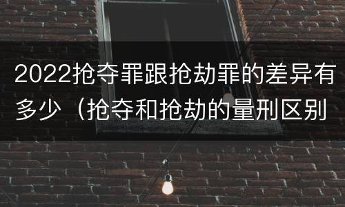 2022抢夺罪跟抢劫罪的差异有多少（抢夺和抢劫的量刑区别）