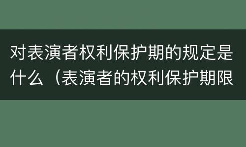 对表演者权利保护期的规定是什么（表演者的权利保护期限）