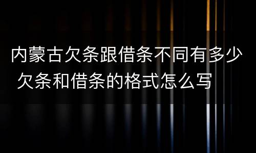 内蒙古欠条跟借条不同有多少 欠条和借条的格式怎么写