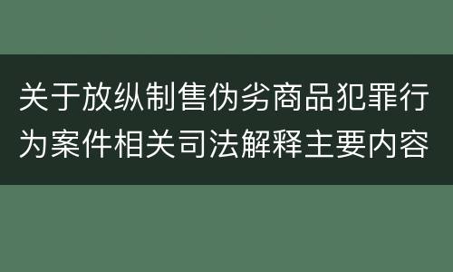 关于放纵制售伪劣商品犯罪行为案件相关司法解释主要内容有哪些