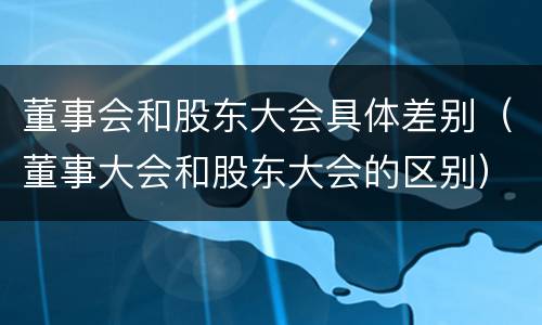 董事会和股东大会具体差别（董事大会和股东大会的区别）