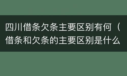 四川借条欠条主要区别有何（借条和欠条的主要区别是什么）