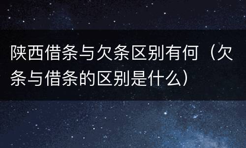 陕西借条与欠条区别有何（欠条与借条的区别是什么）