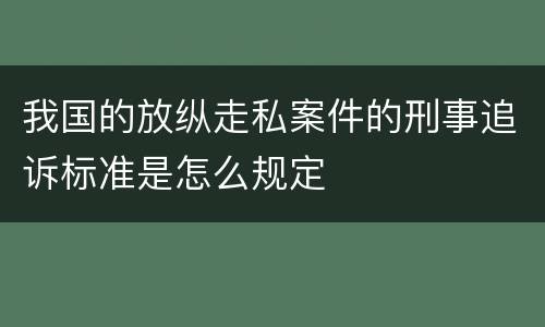 我国的放纵走私案件的刑事追诉标准是怎么规定