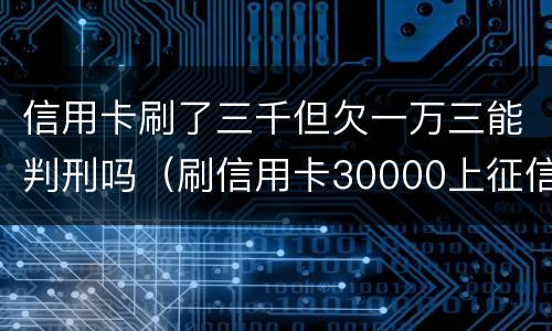信用卡刷了三千但欠一万三能判刑吗（刷信用卡30000上征信吗）