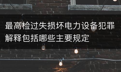 最高检过失损坏电力设备犯罪解释包括哪些主要规定