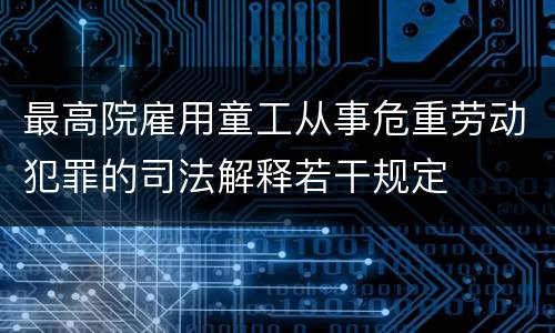 最高院雇用童工从事危重劳动犯罪的司法解释若干规定